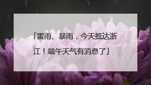 雷雨、暴雨，今天抵达浙江！端午天气有消息了